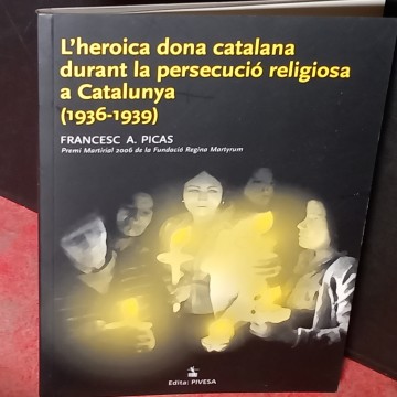 L'HEROICA DONA CATALANA DURANT LA PERSECUCIÓ RELIGIOSA A CATALUNYA 1936-1939, FRANCESC A. PICAS.